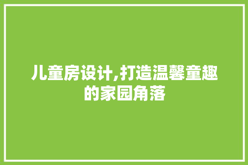 儿童房设计,打造温馨童趣的家园角落