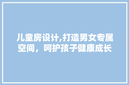 儿童房设计,打造男女专属空间，呵护孩子健康成长 装修攻略