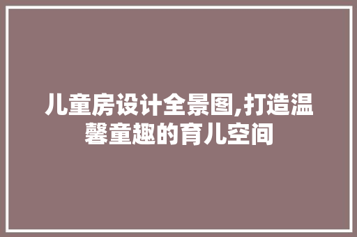 儿童房设计全景图,打造温馨童趣的育儿空间