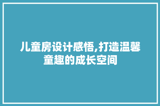 儿童房设计感悟,打造温馨童趣的成长空间