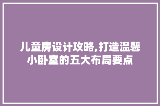 儿童房设计攻略,打造温馨小卧室的五大布局要点