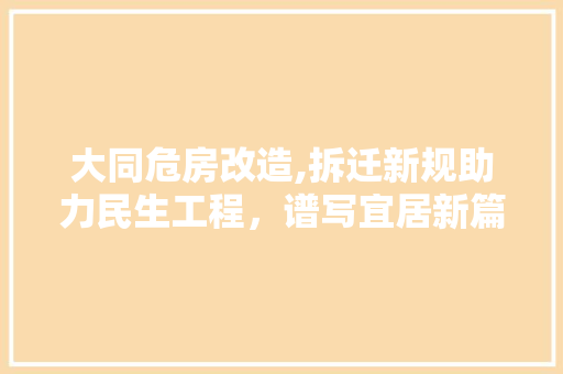 大同危房改造,拆迁新规助力民生工程，谱写宜居新篇