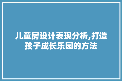 儿童房设计表现分析,打造孩子成长乐园的方法