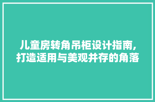 儿童房转角吊柜设计指南,打造适用与美观并存的角落空间