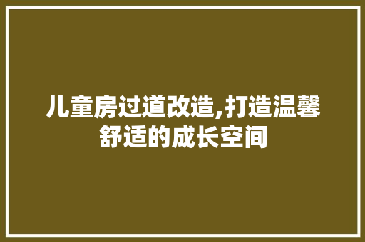 儿童房过道改造,打造温馨舒适的成长空间 装修攻略 儿童房过道改造,打造温馨舒适的成长空间 装修攻略