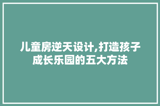 儿童房逆天设计,打造孩子成长乐园的五大方法