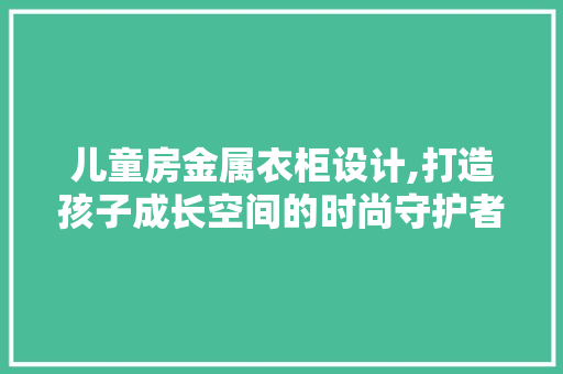 儿童房金属衣柜设计,打造孩子成长空间的时尚守护者 装修材料 儿童房金属衣柜设计,打造孩子成长空间的时尚守护者 装修材料