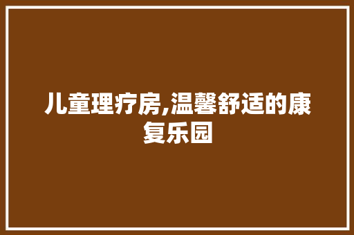 儿童理疗房,温馨舒适的康复乐园