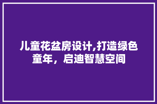 儿童花盆房设计,打造绿色童年，启迪智慧空间