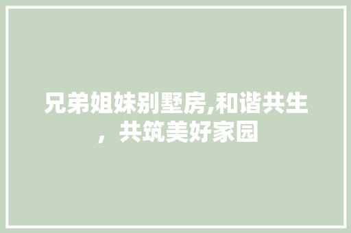 兄弟姐妹别墅房,和谐共生，共筑美好家园