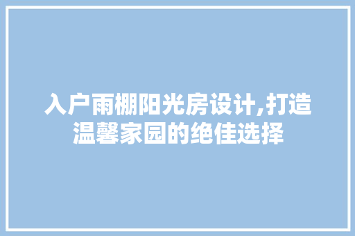 入户雨棚阳光房设计,打造温馨家园的绝佳选择
