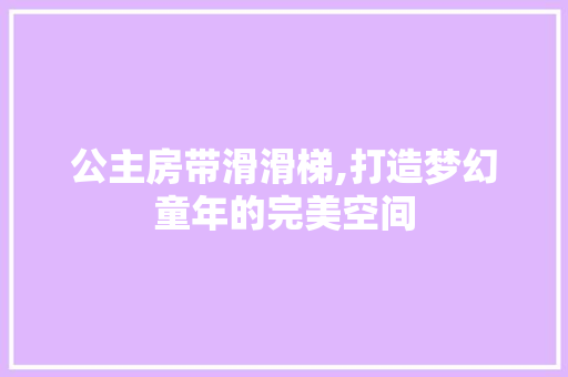 公主房带滑滑梯,打造梦幻童年的完美空间 装修材料