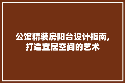 公馆精装房阳台设计指南,打造宜居空间的艺术