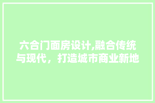 六合门面房设计,融合传统与现代，打造城市商业新地标