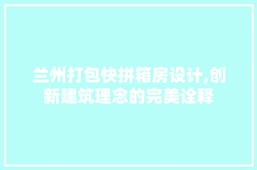 兰州打包快拼箱房设计,创新建筑理念的完美诠释