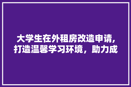 大学生在外租房改造申请,打造温馨学习环境，助力成长成才
