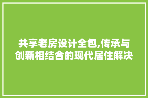 共享老房设计全包,传承与创新相结合的现代居住解决方法 建筑设计