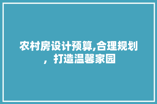 农村房设计预算,合理规划，打造温馨家园 建筑设计