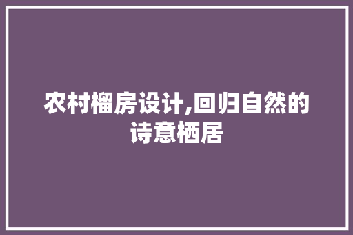 农村榴房设计,回归自然的诗意栖居