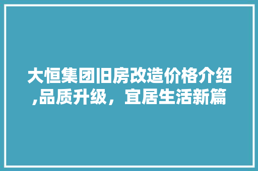 大恒集团旧房改造价格介绍,品质升级，宜居生活新篇章