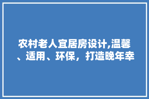 农村老人宜居房设计,温馨、适用、环保，打造晚年幸福家园