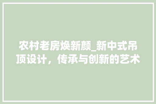 农村老房焕新颜_新中式吊顶设计，传承与创新的艺术碰撞