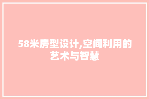 58米房型设计,空间利用的艺术与智慧 建筑设计