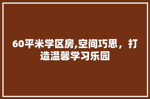 60平米学区房,空间巧思，打造温馨学习乐园 装修材料