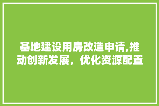 基地建设用房改造申请,推动创新发展，优化资源配置