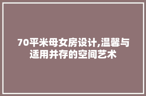 70平米母女房设计,温馨与适用并存的空间艺术 门窗装修