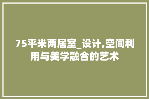 75平米两居室_设计,空间利用与美学融合的艺术