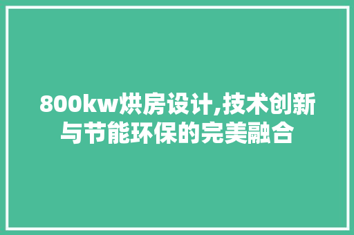 800kw烘房设计,技术创新与节能环保的完美融合