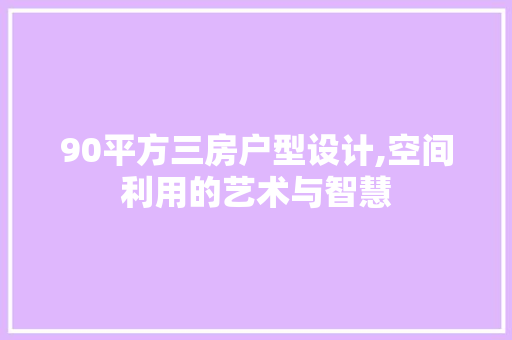 90平方三房户型设计,空间利用的艺术与智慧 墙面装饰