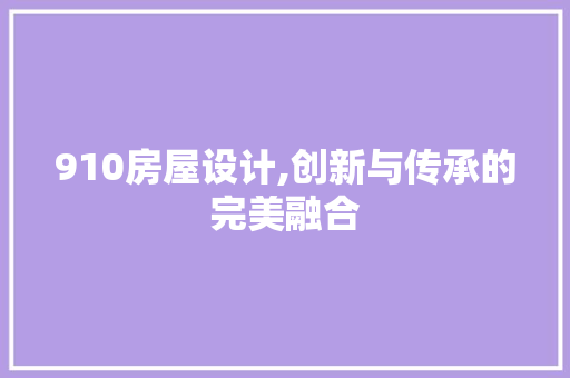 910房屋设计,创新与传承的完美融合