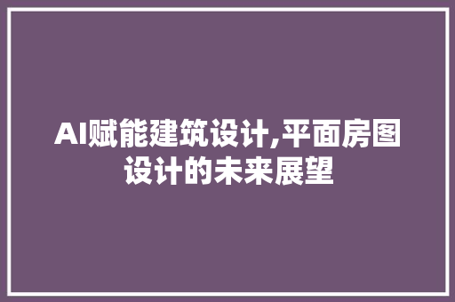 AI赋能建筑设计,平面房图设计的未来展望
