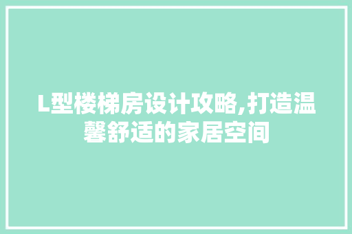 L型楼梯房设计攻略,打造温馨舒适的家居空间
