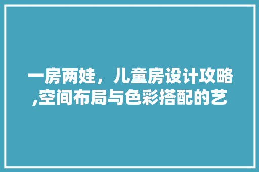 一房两娃，儿童房设计攻略,空间布局与色彩搭配的艺术