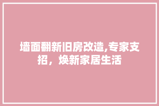 墙面翻新旧房改造,专家支招，焕新家居生活