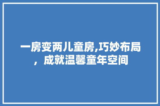一房变两儿童房,巧妙布局，成就温馨童年空间