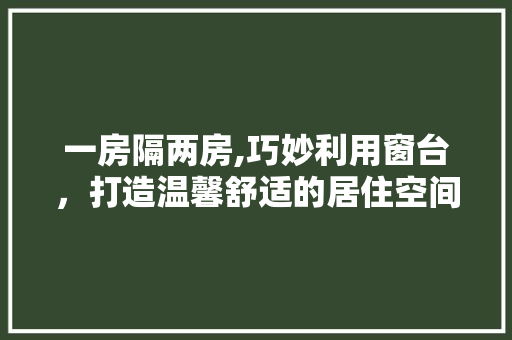 一房隔两房,巧妙利用窗台，打造温馨舒适的居住空间