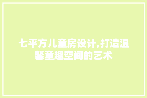 七平方儿童房设计,打造温馨童趣空间的艺术