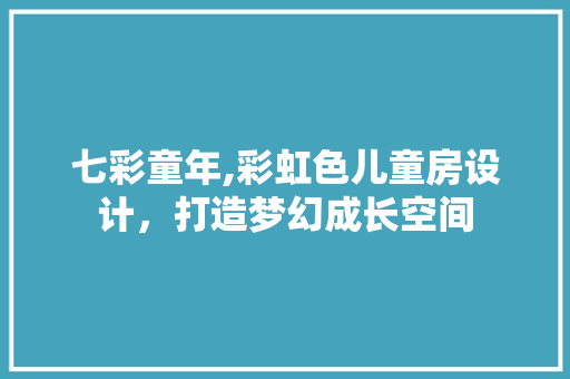 七彩童年,彩虹色儿童房设计，打造梦幻成长空间
