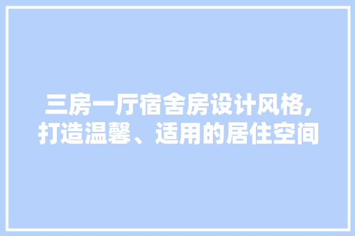 三房一厅宿舍房设计风格,打造温馨、适用的居住空间