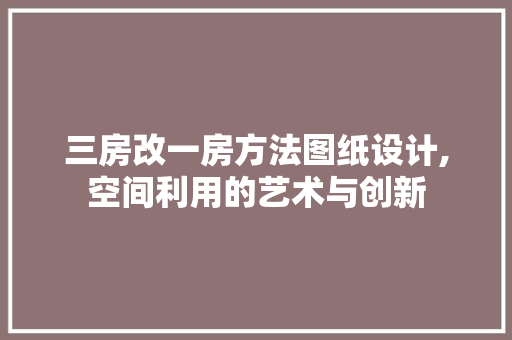 三房改一房方法图纸设计,空间利用的艺术与创新