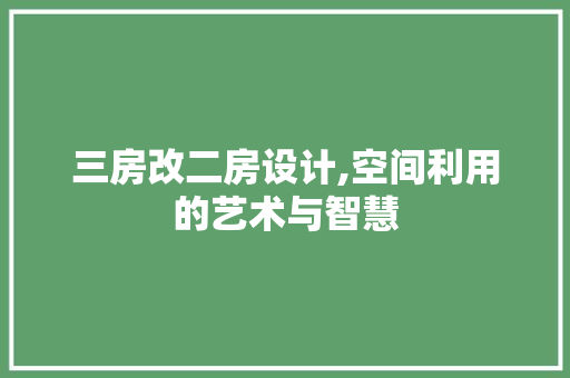 三房改二房设计,空间利用的艺术与智慧