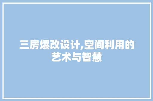 三房爆改设计,空间利用的艺术与智慧