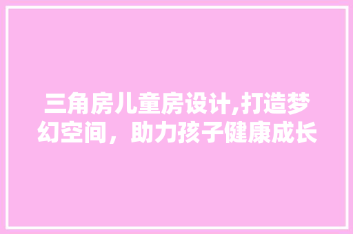 三角房儿童房设计,打造梦幻空间，助力孩子健康成长