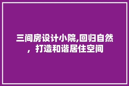 三间房设计小院,回归自然，打造和谐居住空间