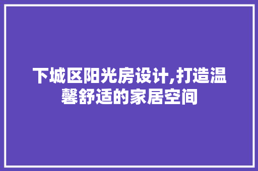 下城区阳光房设计,打造温馨舒适的家居空间 门窗装修