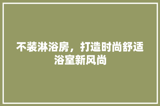 不装淋浴房，打造时尚舒适浴室新风尚